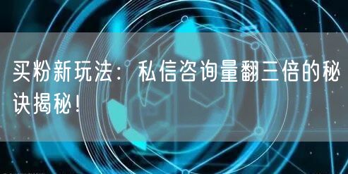 买粉新玩法：私信咨询量翻三倍的秘诀揭秘！