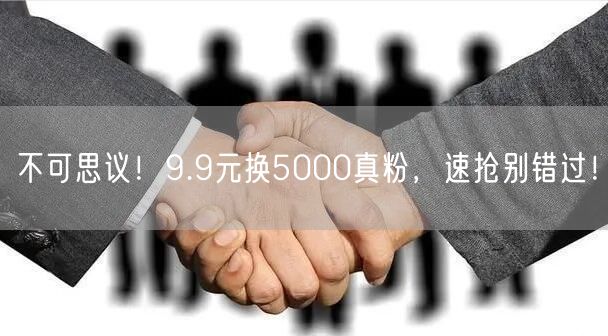 不可思议！9.9元换5000真粉，速抢别错过！