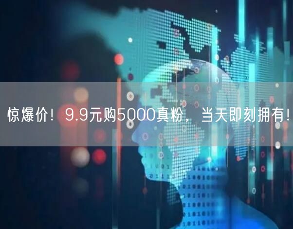 惊爆价！9.9元购5000真粉，当天即刻拥有！