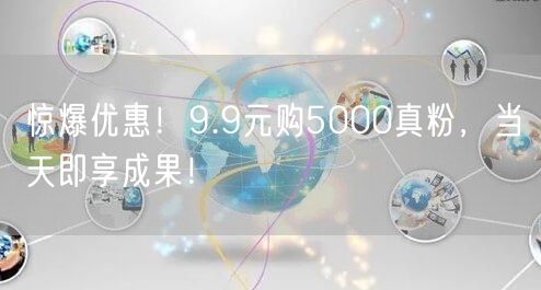 惊爆优惠！9.9元购5000真粉，当天即享成果！