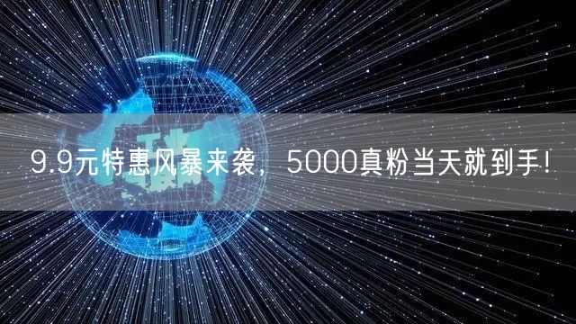 9.9元特惠风暴来袭，5000真粉当天就到手！