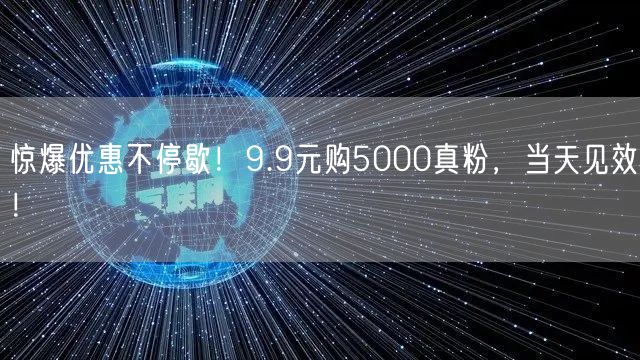 惊爆优惠不停歇！9.9元购5000真粉，当天见效！