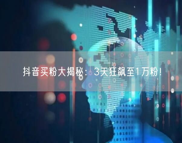 抖音买粉大揭秘：3天狂飙至1万粉！