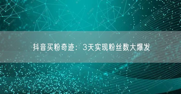 抖音买粉奇迹：3天实现粉丝数大爆发