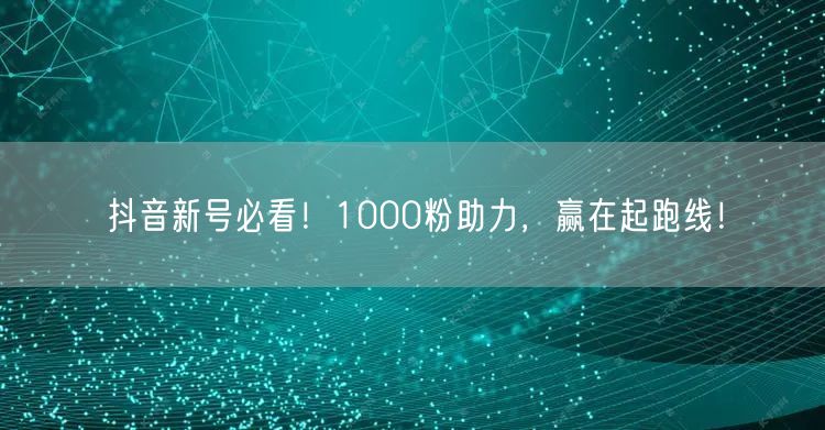 抖音新号必看！1000粉助力，赢在起跑线！