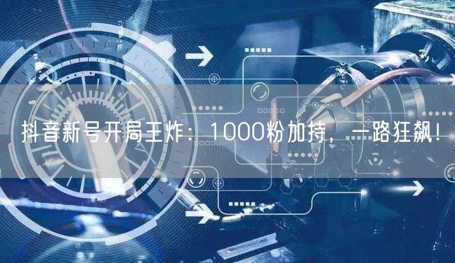 抖音新号开局王炸：1000粉加持，一路狂飙！