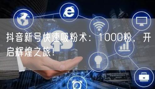 抖音新号快速吸粉术：1000粉，开启辉煌之旅！