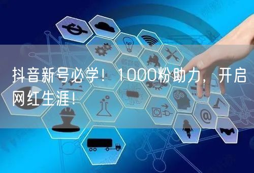 抖音新号必学！1000粉助力，开启网红生涯！