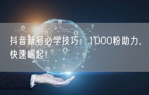 抖音新号必学技巧：1000粉助力，快速崛起！