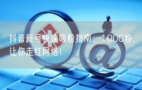 抖音新号快速吸粉指南：1000粉，让你走红网络！