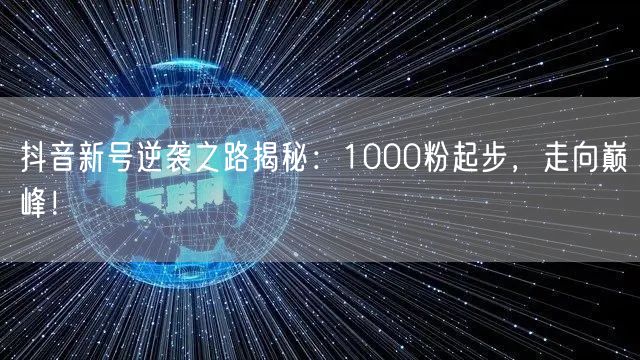 抖音新号逆袭之路揭秘：1000粉起步，走向巅峰！