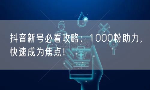 抖音新号必看攻略：1000粉助力，快速成为焦点！