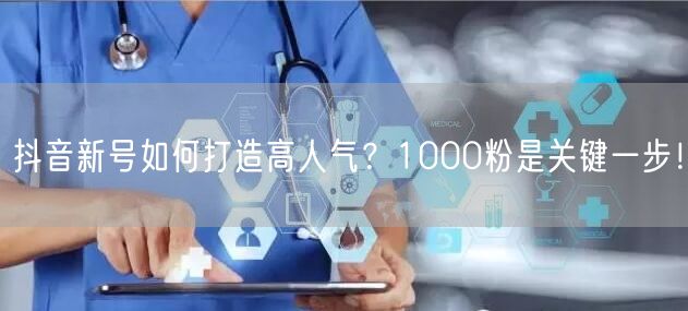 抖音新号如何打造高人气？1000粉是关键一步！