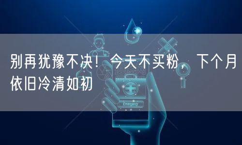 别再犹豫不决！今天不买粉，下个月依旧冷清如初