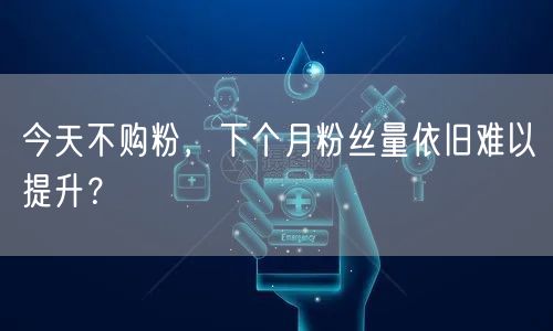 今天不购粉，下个月粉丝量依旧难以提升？