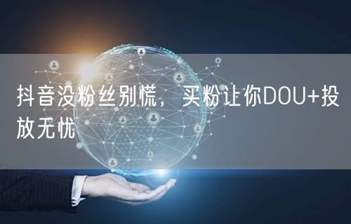 抖音没粉丝别慌，买粉让你DOU+投放无忧