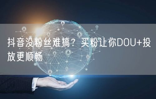 抖音没粉丝难搞？买粉让你DOU+投放更顺畅
