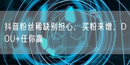 抖音粉丝稀缺别担心，买粉来增，DOU+任你赢