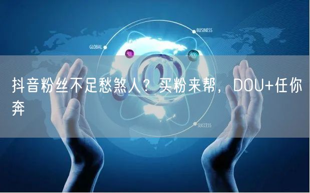 抖音粉丝不足愁煞人？买粉来帮，DOU+任你奔