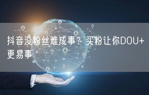 抖音没粉丝难成事？买粉让你DOU+更易事