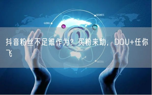 抖音粉丝不足难作为？买粉来助，DOU+任你飞