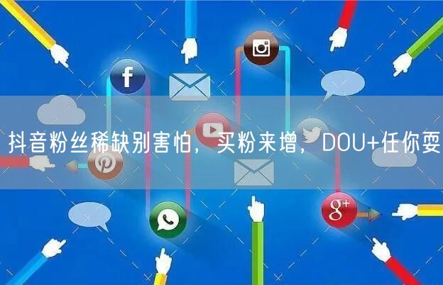 抖音粉丝稀缺别害怕，买粉来增，DOU+任你耍