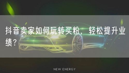 抖音卖家如何玩转买粉，轻松提升业绩？