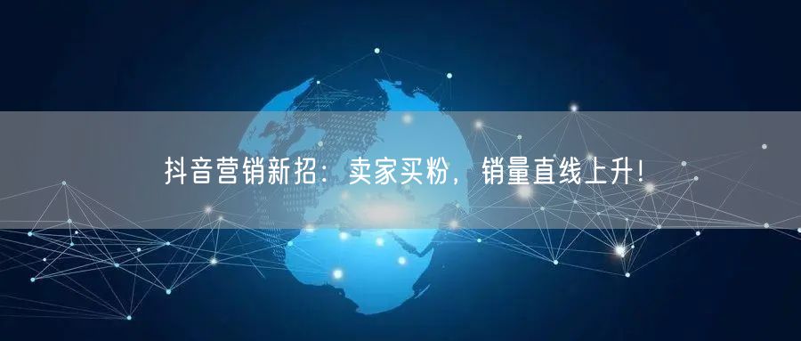 抖音营销新招：卖家买粉，销量直线上升！