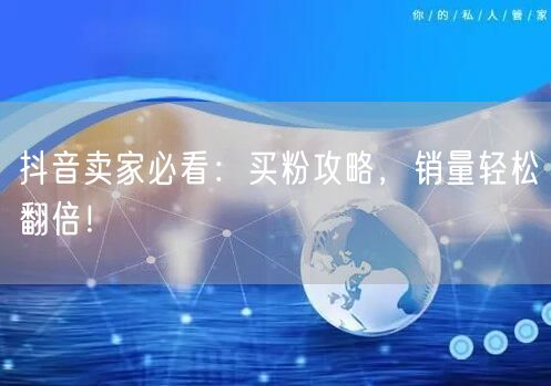 抖音卖家必看：买粉攻略，销量轻松翻倍！