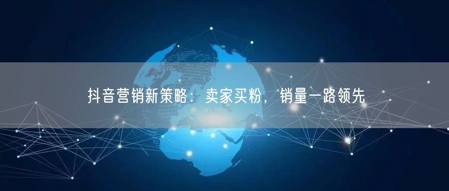 抖音营销新策略：卖家买粉，销量一路领先