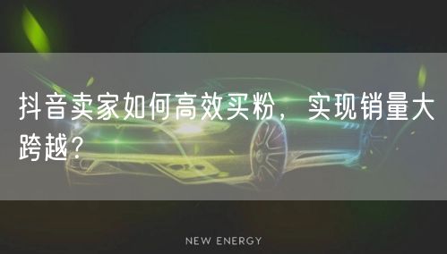 抖音卖家如何高效买粉，实现销量大跨越？