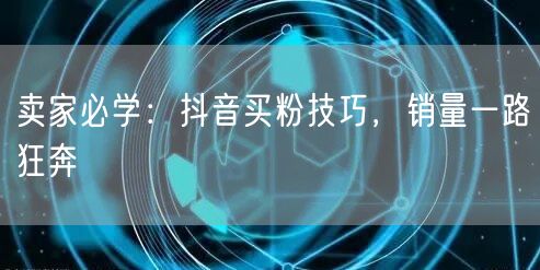 卖家必学：抖音买粉技巧，销量一路狂奔