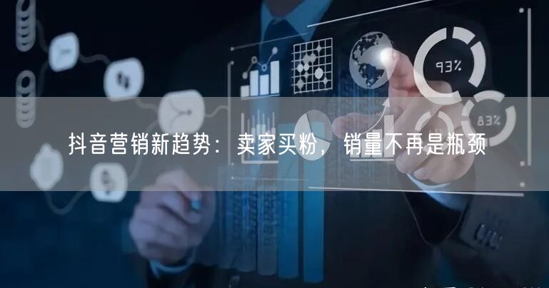 抖音营销新趋势：卖家买粉，销量不再是瓶颈