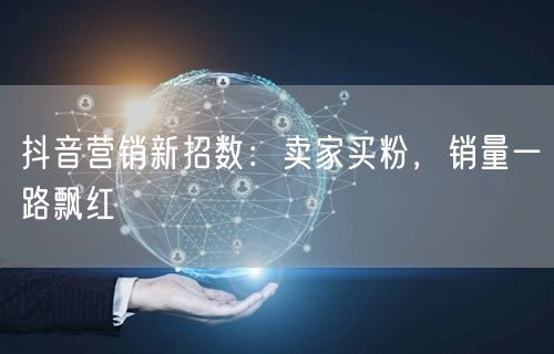 抖音营销新招数：卖家买粉，销量一路飘红