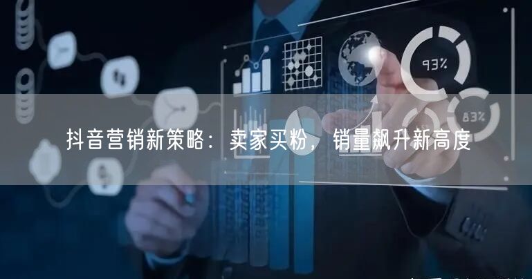 抖音营销新策略：卖家买粉，销量飙升新高度