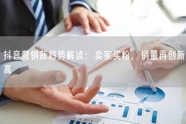 抖音营销新趋势解读：卖家买粉，销量再创新高