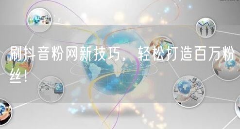 刷抖音粉网新技巧，轻松打造百万粉丝！