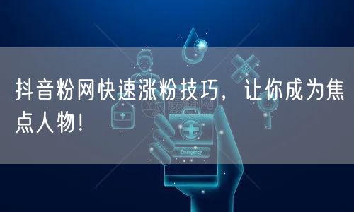 抖音粉网快速涨粉技巧，让你成为焦点人物！