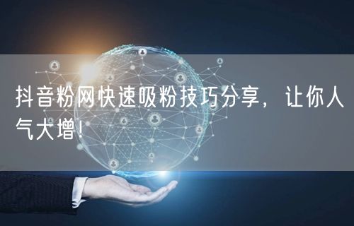 抖音粉网快速吸粉技巧分享，让你人气大增！