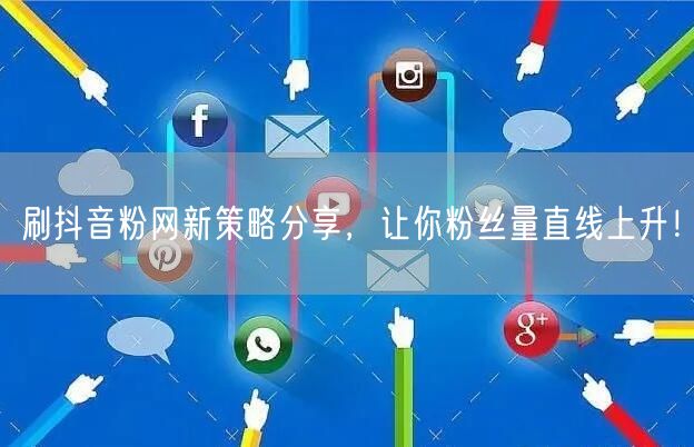 刷抖音粉网新策略分享，让你粉丝量直线上升！