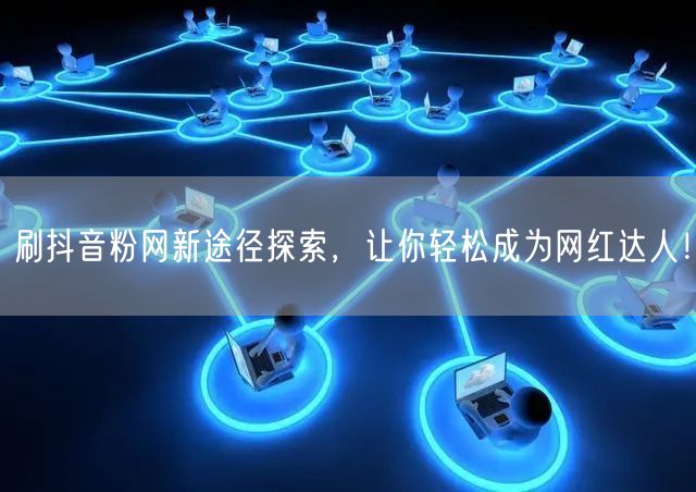 刷抖音粉网新途径探索，让你轻松成为网红达人！