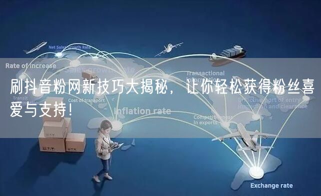 刷抖音粉网新技巧大揭秘，让你轻松获得粉丝喜爱与支持！