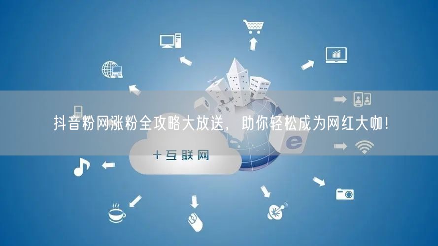 抖音粉网涨粉全攻略大放送，助你轻松成为网红大咖！