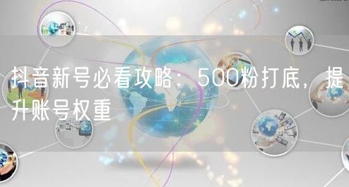 抖音新号必看攻略：500粉打底，提升账号权重