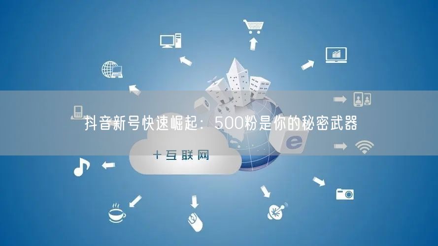 抖音新号快速崛起：500粉是你的秘密武器