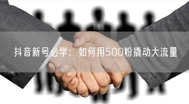 抖音新号必学：如何用500粉撬动大流量