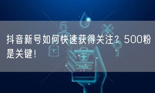 抖音新号如何快速获得关注？500粉是关键！