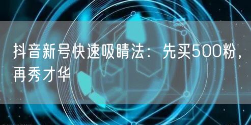 抖音新号快速吸睛法：先买500粉，再秀才华