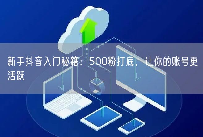 新手抖音入门秘籍：500粉打底，让你的账号更活跃