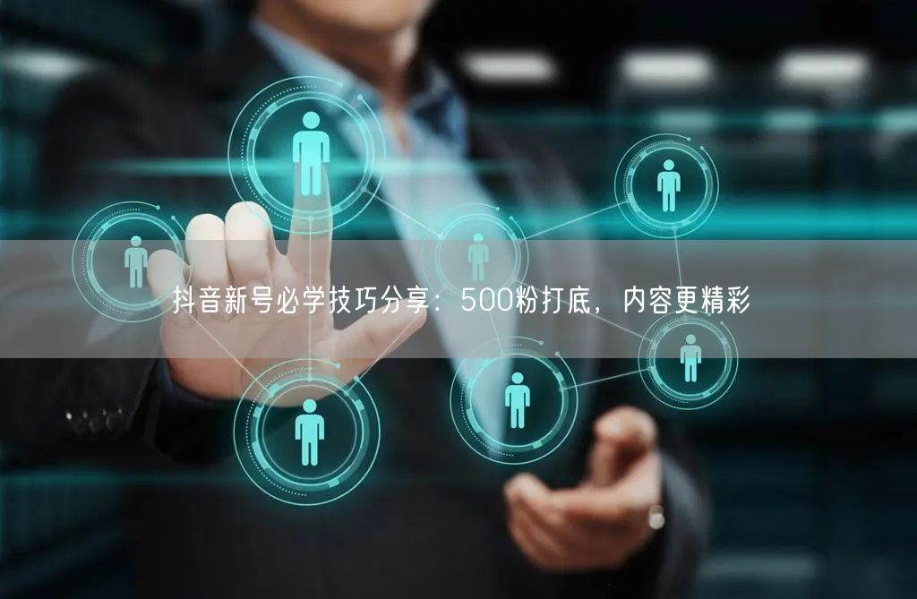 抖音新号必学技巧分享：500粉打底，内容更精彩